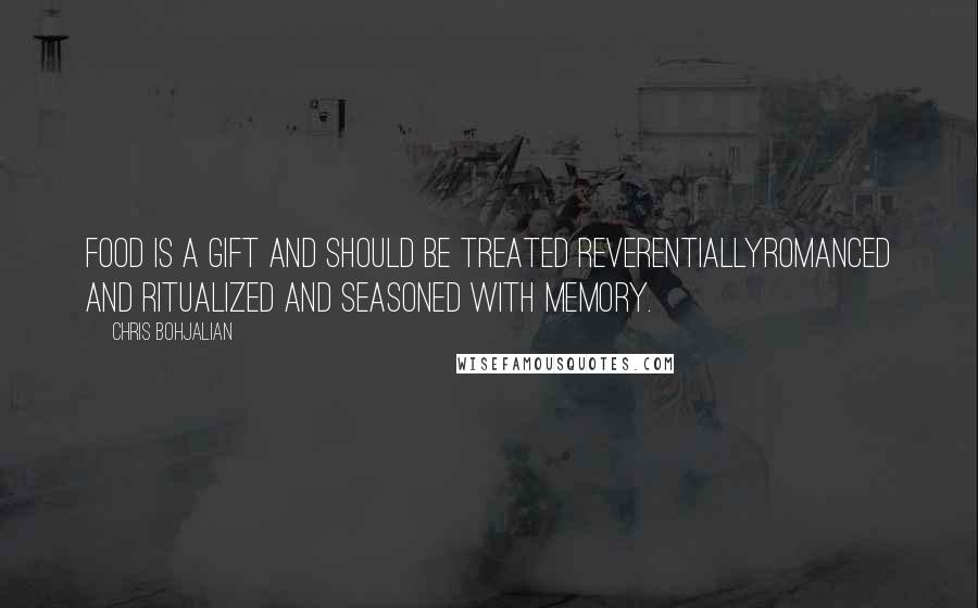 Chris Bohjalian Quotes: Food is a gift and should be treated reverentiallyromanced and ritualized and seasoned with memory.