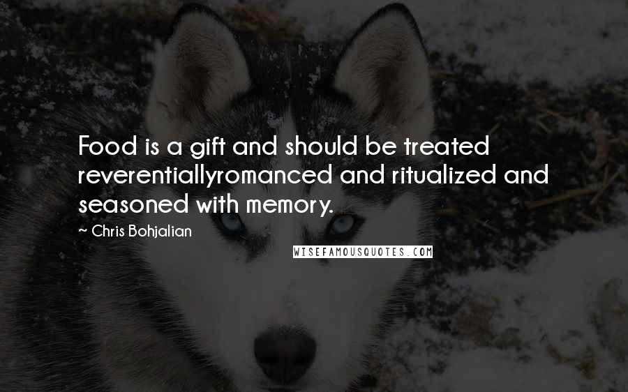 Chris Bohjalian Quotes: Food is a gift and should be treated reverentiallyromanced and ritualized and seasoned with memory.