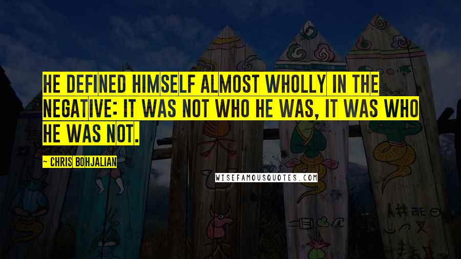 Chris Bohjalian Quotes: He defined himself almost wholly in the negative: It was not who he was, it was who he was not.