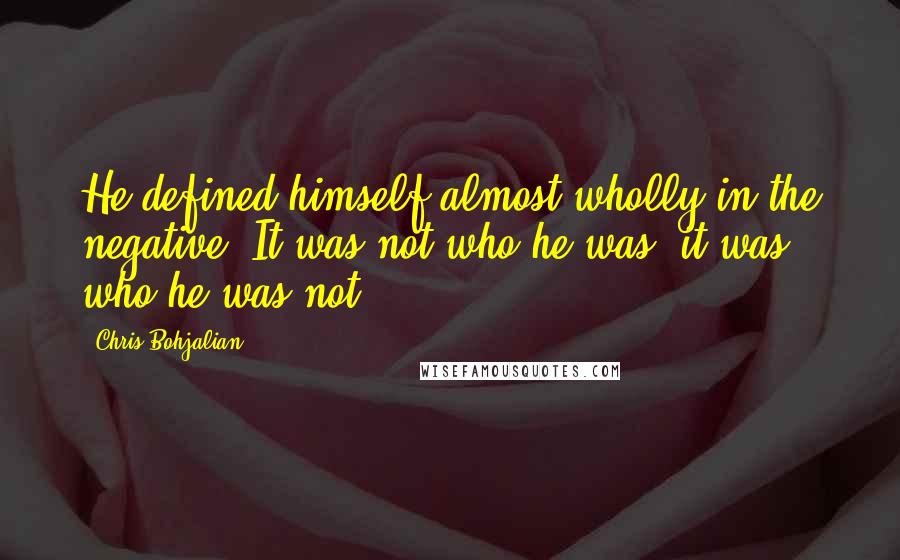 Chris Bohjalian Quotes: He defined himself almost wholly in the negative: It was not who he was, it was who he was not.