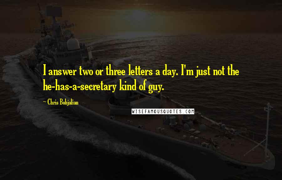 Chris Bohjalian Quotes: I answer two or three letters a day. I'm just not the he-has-a-secretary kind of guy.