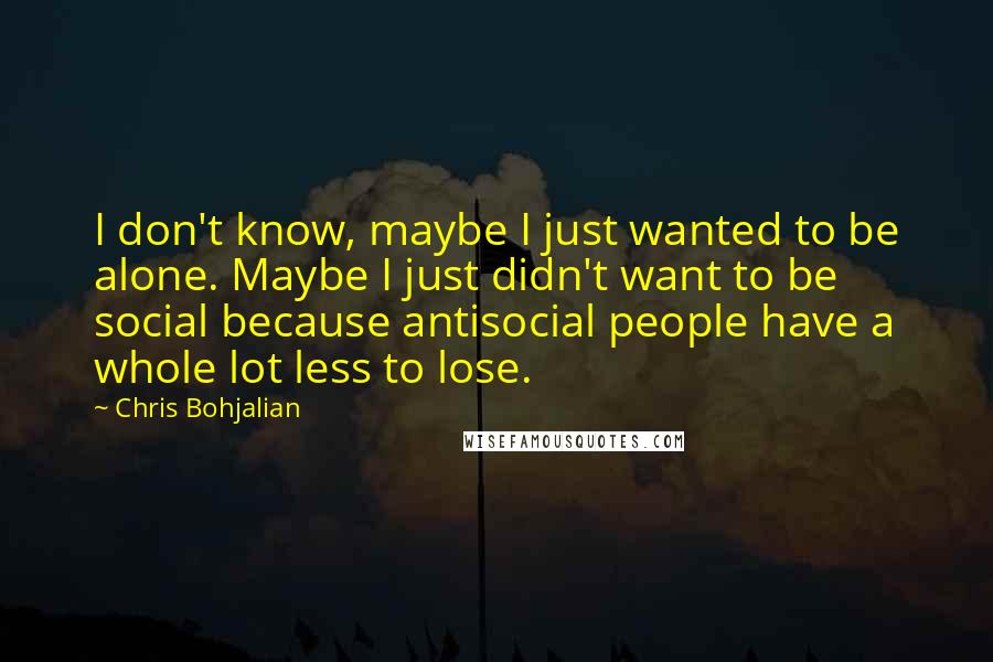 Chris Bohjalian Quotes: I don't know, maybe I just wanted to be alone. Maybe I just didn't want to be social because antisocial people have a whole lot less to lose.