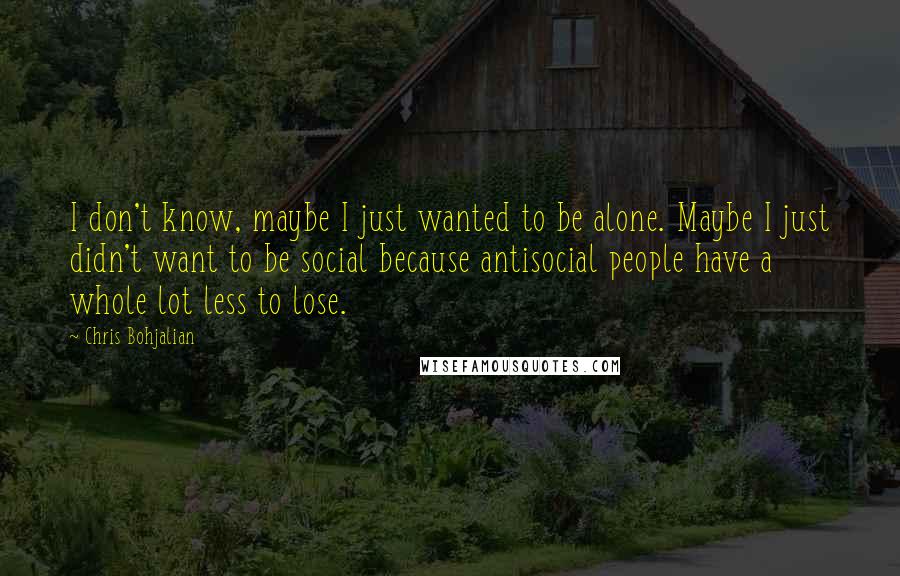 Chris Bohjalian Quotes: I don't know, maybe I just wanted to be alone. Maybe I just didn't want to be social because antisocial people have a whole lot less to lose.