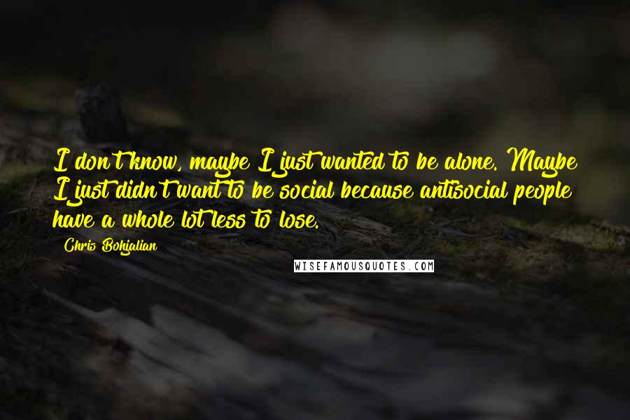 Chris Bohjalian Quotes: I don't know, maybe I just wanted to be alone. Maybe I just didn't want to be social because antisocial people have a whole lot less to lose.