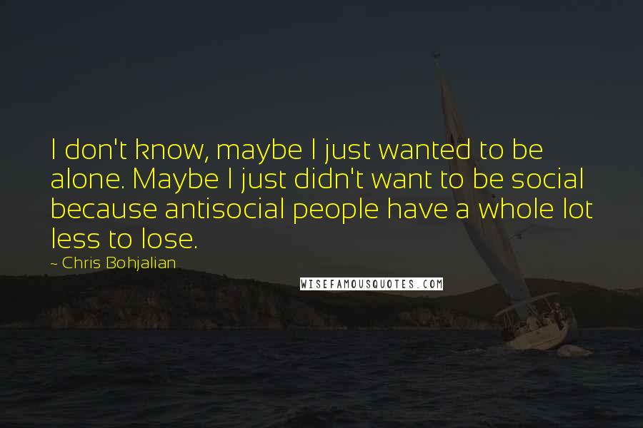 Chris Bohjalian Quotes: I don't know, maybe I just wanted to be alone. Maybe I just didn't want to be social because antisocial people have a whole lot less to lose.