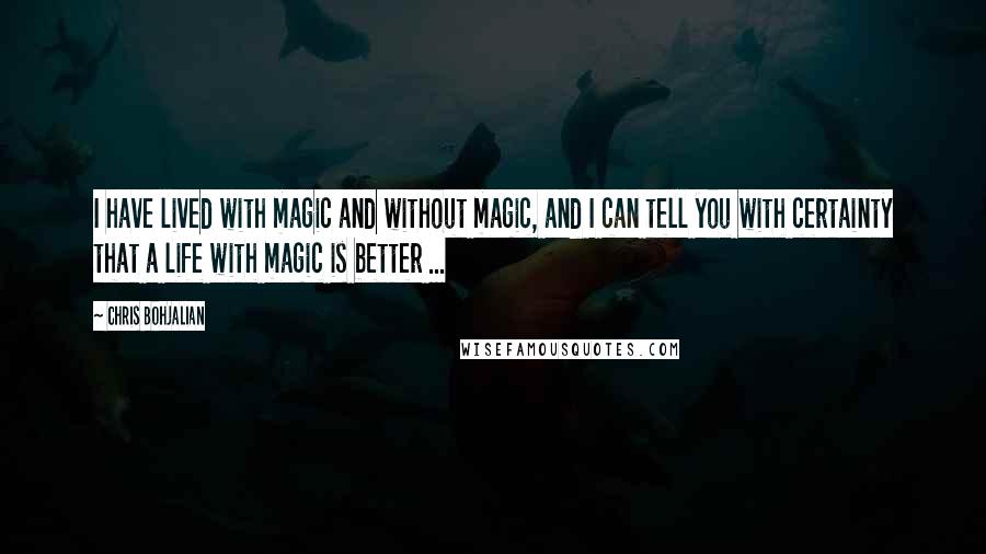 Chris Bohjalian Quotes: I have lived with magic and without magic, and I can tell you with certainty that a life with magic is better ...