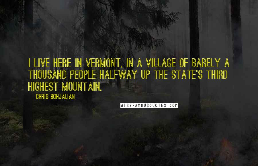 Chris Bohjalian Quotes: I live here in Vermont, in a village of barely a thousand people halfway up the state's third highest mountain.