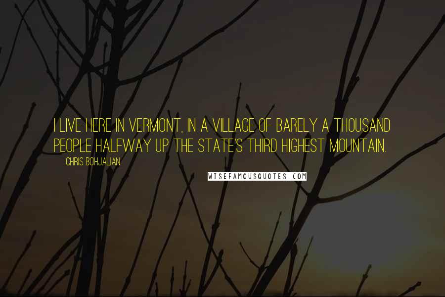 Chris Bohjalian Quotes: I live here in Vermont, in a village of barely a thousand people halfway up the state's third highest mountain.