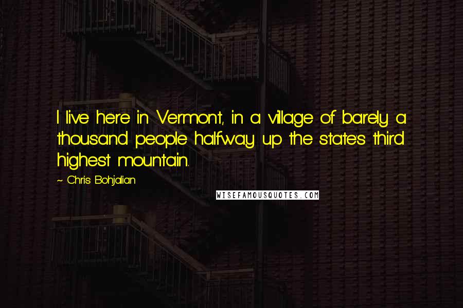 Chris Bohjalian Quotes: I live here in Vermont, in a village of barely a thousand people halfway up the state's third highest mountain.