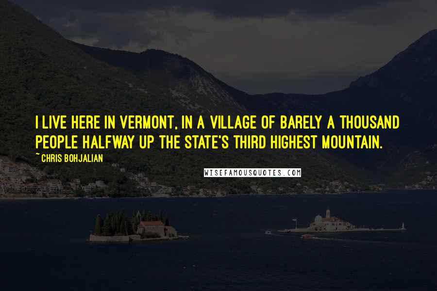 Chris Bohjalian Quotes: I live here in Vermont, in a village of barely a thousand people halfway up the state's third highest mountain.