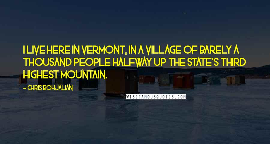 Chris Bohjalian Quotes: I live here in Vermont, in a village of barely a thousand people halfway up the state's third highest mountain.