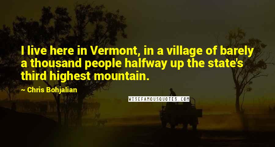 Chris Bohjalian Quotes: I live here in Vermont, in a village of barely a thousand people halfway up the state's third highest mountain.