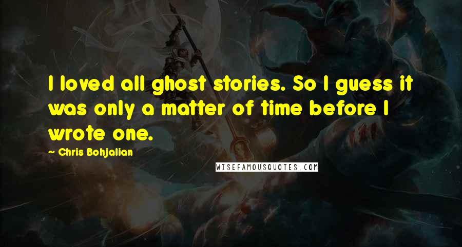 Chris Bohjalian Quotes: I loved all ghost stories. So I guess it was only a matter of time before I wrote one.