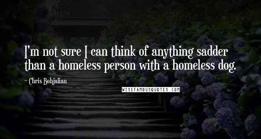 Chris Bohjalian Quotes: I'm not sure I can think of anything sadder than a homeless person with a homeless dog.