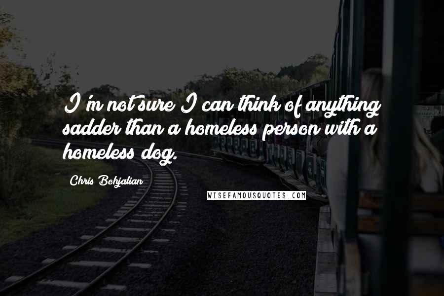 Chris Bohjalian Quotes: I'm not sure I can think of anything sadder than a homeless person with a homeless dog.