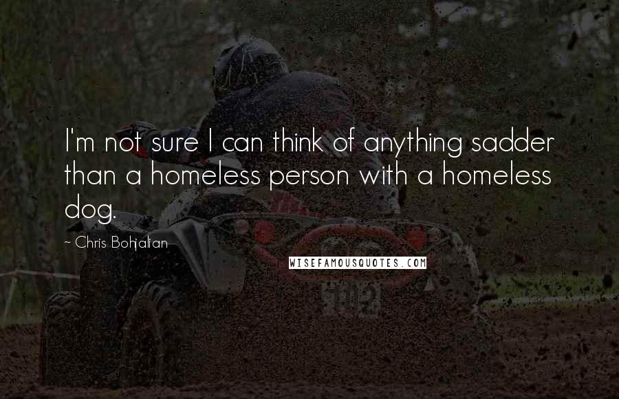 Chris Bohjalian Quotes: I'm not sure I can think of anything sadder than a homeless person with a homeless dog.