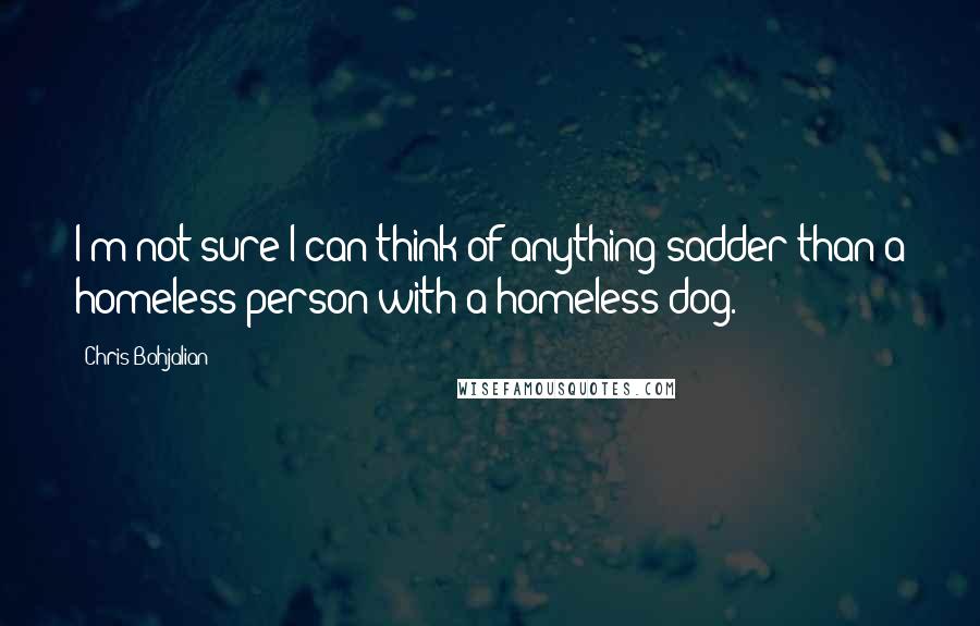 Chris Bohjalian Quotes: I'm not sure I can think of anything sadder than a homeless person with a homeless dog.