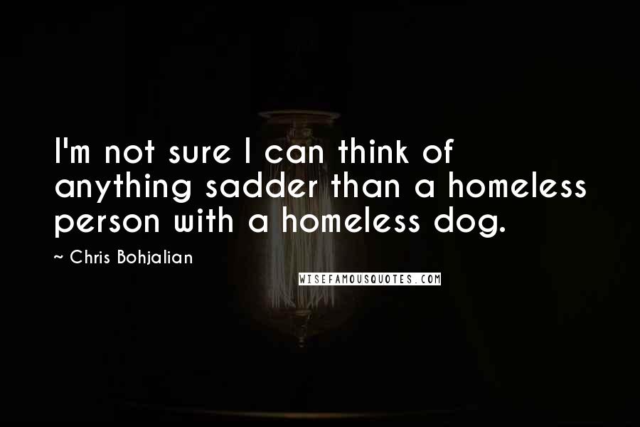 Chris Bohjalian Quotes: I'm not sure I can think of anything sadder than a homeless person with a homeless dog.