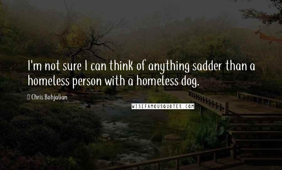 Chris Bohjalian Quotes: I'm not sure I can think of anything sadder than a homeless person with a homeless dog.