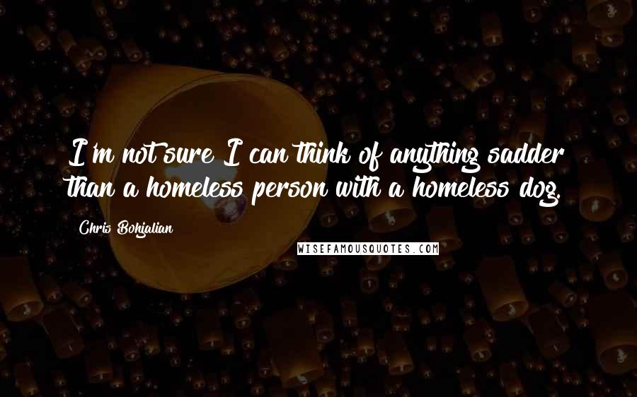 Chris Bohjalian Quotes: I'm not sure I can think of anything sadder than a homeless person with a homeless dog.