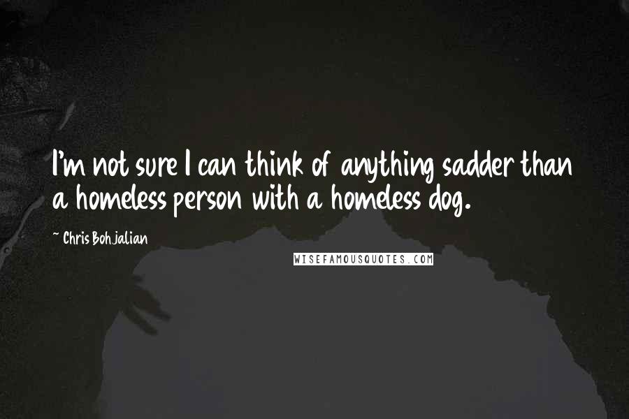 Chris Bohjalian Quotes: I'm not sure I can think of anything sadder than a homeless person with a homeless dog.