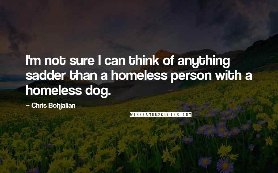 Chris Bohjalian Quotes: I'm not sure I can think of anything sadder than a homeless person with a homeless dog.