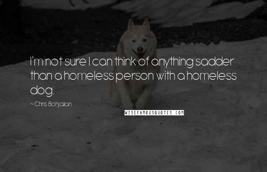 Chris Bohjalian Quotes: I'm not sure I can think of anything sadder than a homeless person with a homeless dog.