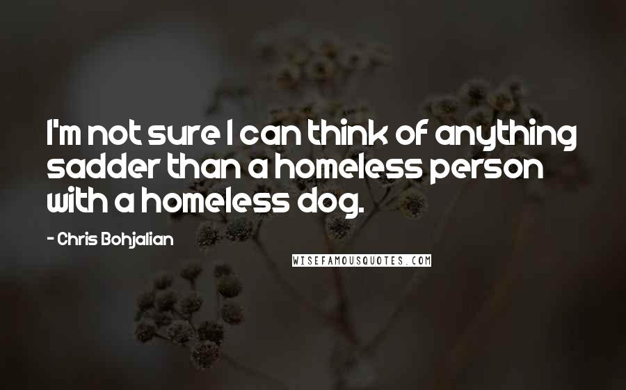 Chris Bohjalian Quotes: I'm not sure I can think of anything sadder than a homeless person with a homeless dog.