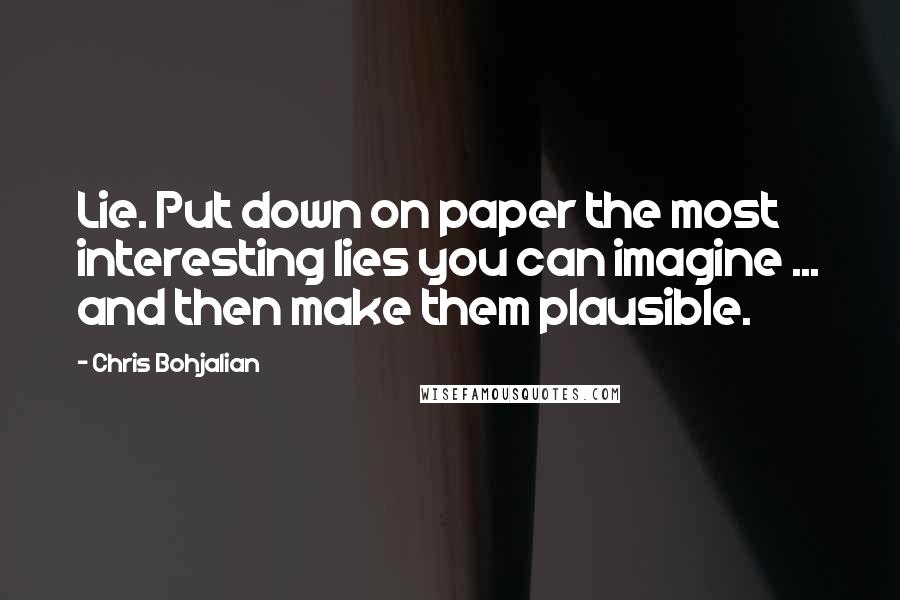 Chris Bohjalian Quotes: Lie. Put down on paper the most interesting lies you can imagine ... and then make them plausible.