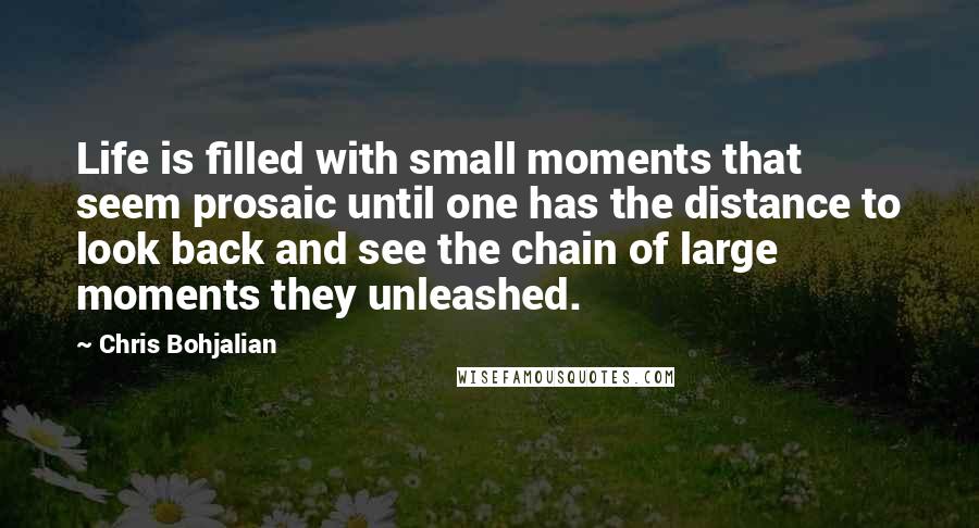 Chris Bohjalian Quotes: Life is filled with small moments that seem prosaic until one has the distance to look back and see the chain of large moments they unleashed.