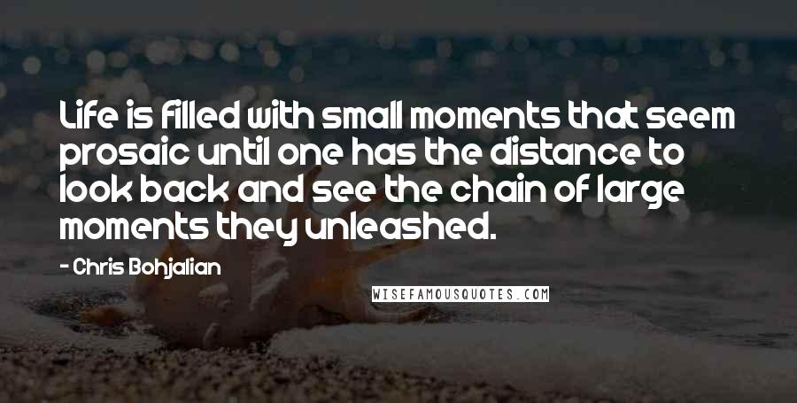 Chris Bohjalian Quotes: Life is filled with small moments that seem prosaic until one has the distance to look back and see the chain of large moments they unleashed.