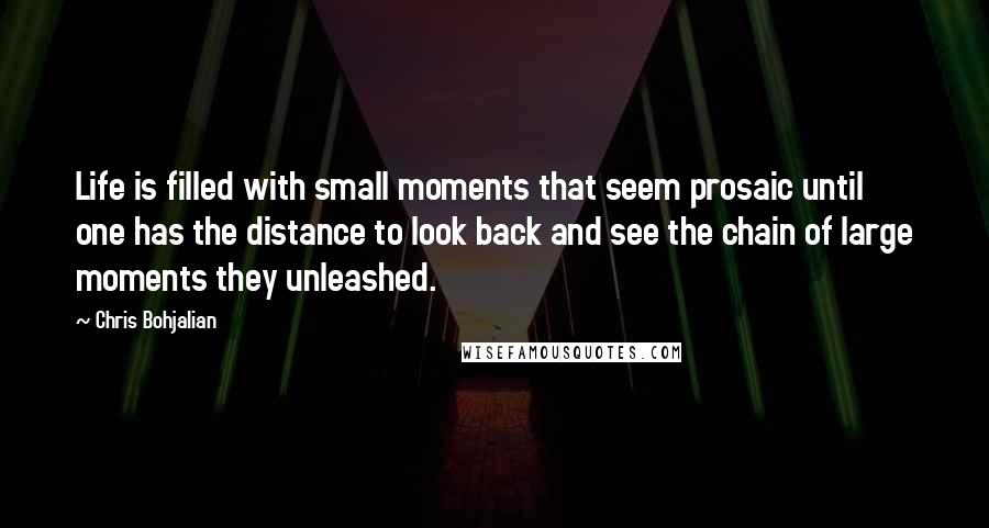 Chris Bohjalian Quotes: Life is filled with small moments that seem prosaic until one has the distance to look back and see the chain of large moments they unleashed.