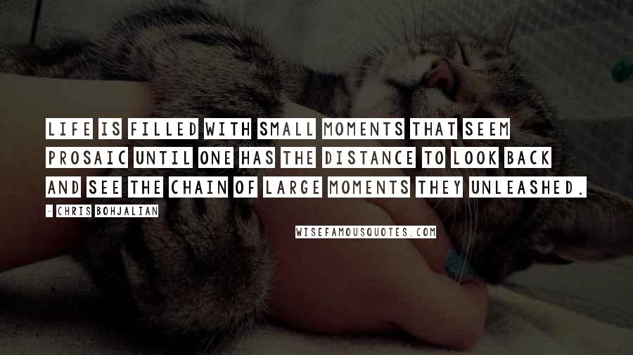 Chris Bohjalian Quotes: Life is filled with small moments that seem prosaic until one has the distance to look back and see the chain of large moments they unleashed.