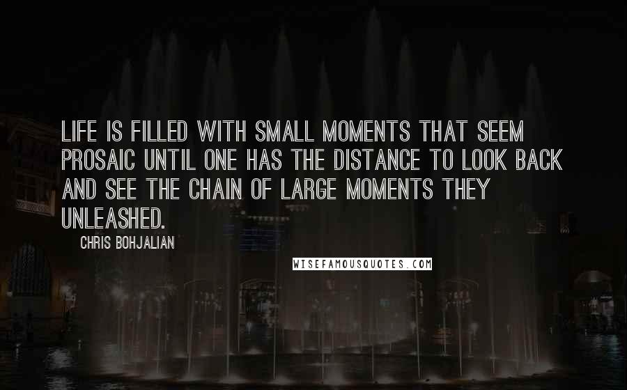 Chris Bohjalian Quotes: Life is filled with small moments that seem prosaic until one has the distance to look back and see the chain of large moments they unleashed.