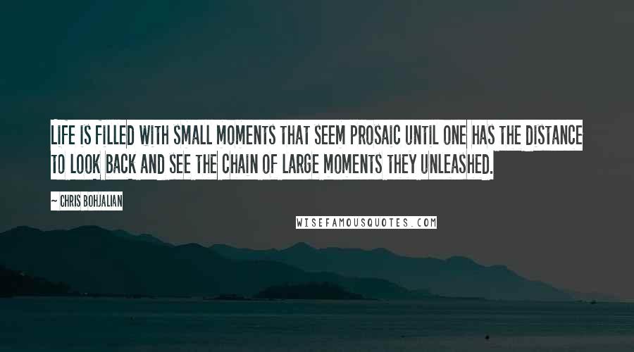 Chris Bohjalian Quotes: Life is filled with small moments that seem prosaic until one has the distance to look back and see the chain of large moments they unleashed.