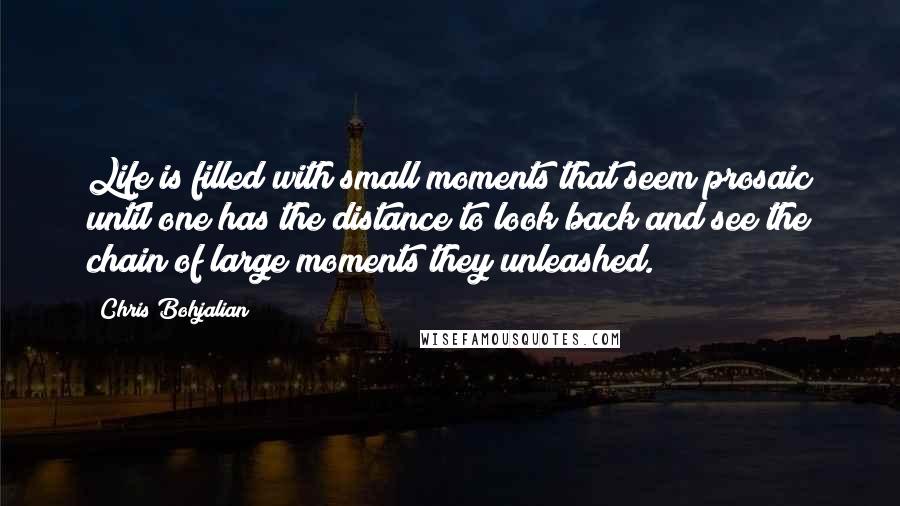 Chris Bohjalian Quotes: Life is filled with small moments that seem prosaic until one has the distance to look back and see the chain of large moments they unleashed.