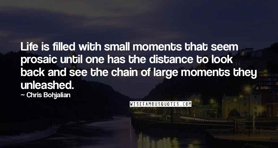 Chris Bohjalian Quotes: Life is filled with small moments that seem prosaic until one has the distance to look back and see the chain of large moments they unleashed.