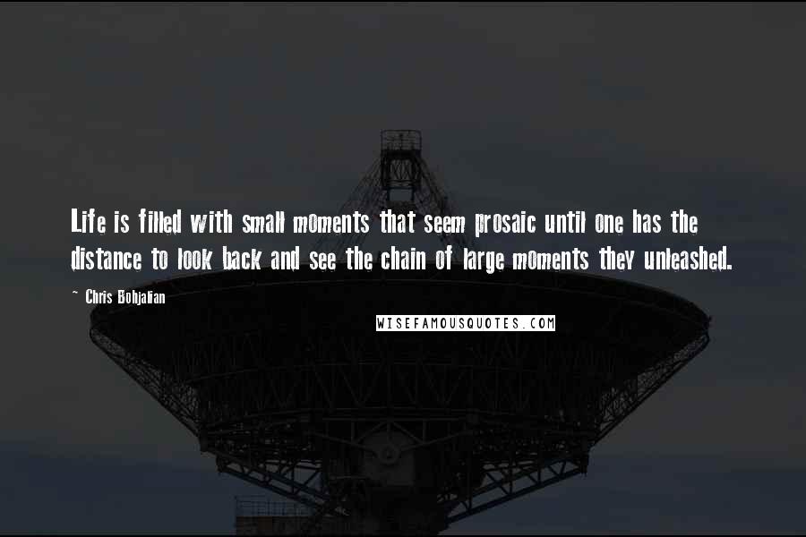 Chris Bohjalian Quotes: Life is filled with small moments that seem prosaic until one has the distance to look back and see the chain of large moments they unleashed.