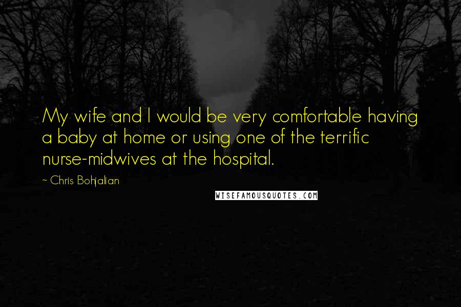Chris Bohjalian Quotes: My wife and I would be very comfortable having a baby at home or using one of the terrific nurse-midwives at the hospital.