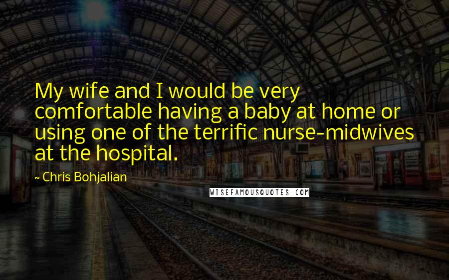 Chris Bohjalian Quotes: My wife and I would be very comfortable having a baby at home or using one of the terrific nurse-midwives at the hospital.