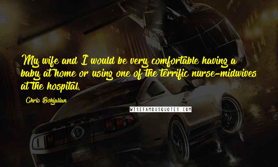 Chris Bohjalian Quotes: My wife and I would be very comfortable having a baby at home or using one of the terrific nurse-midwives at the hospital.