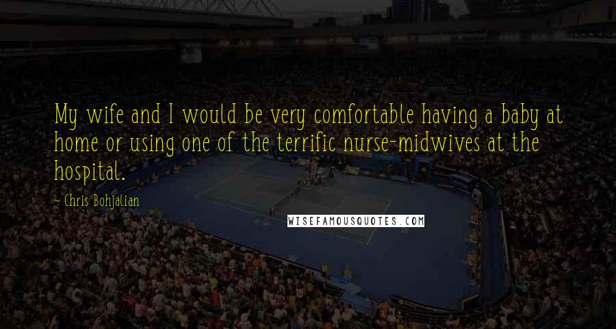 Chris Bohjalian Quotes: My wife and I would be very comfortable having a baby at home or using one of the terrific nurse-midwives at the hospital.