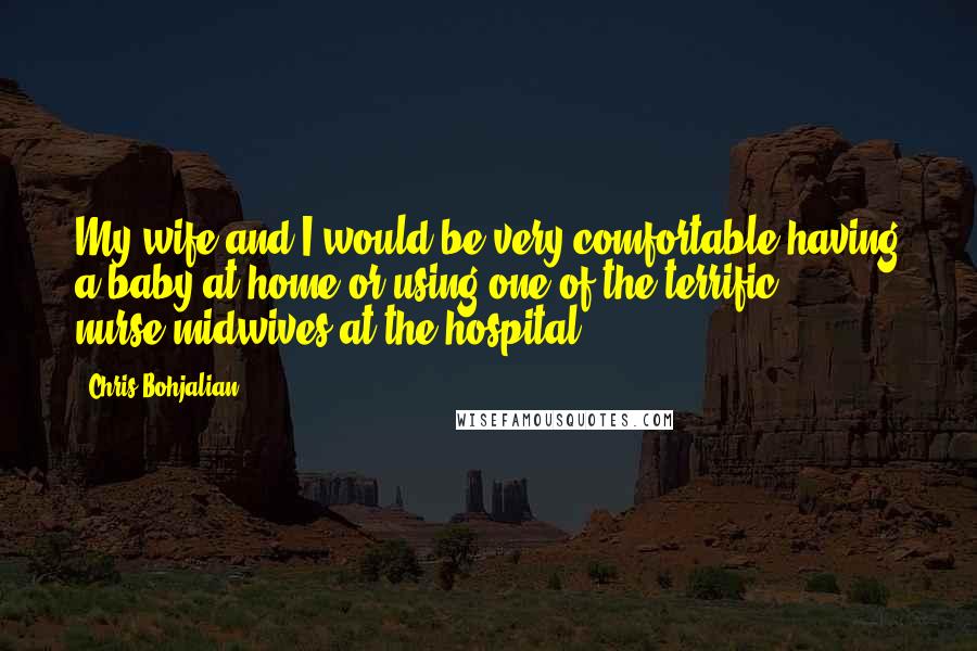 Chris Bohjalian Quotes: My wife and I would be very comfortable having a baby at home or using one of the terrific nurse-midwives at the hospital.
