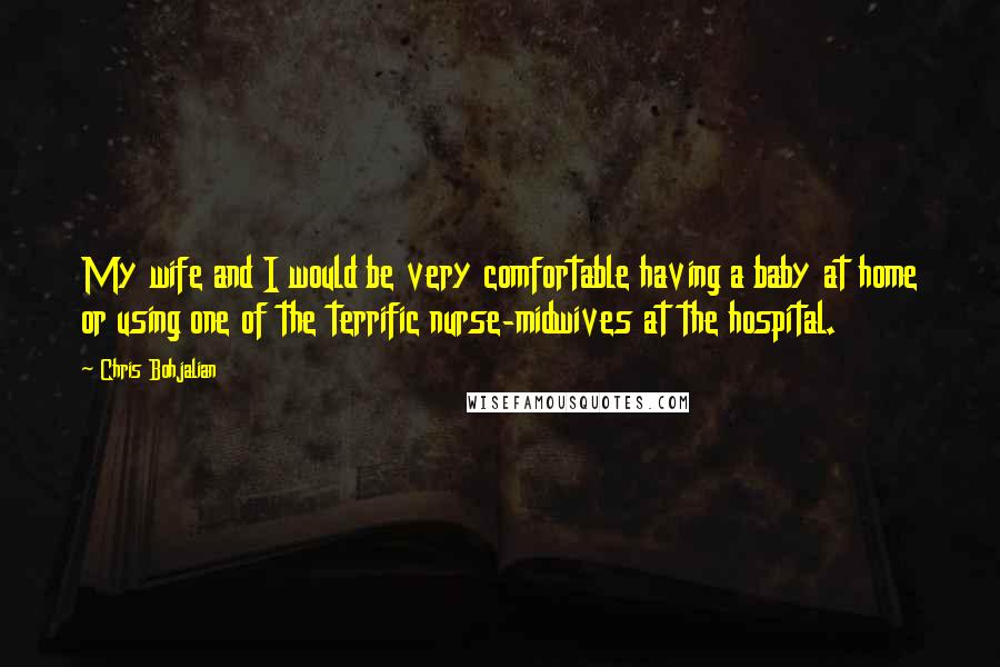 Chris Bohjalian Quotes: My wife and I would be very comfortable having a baby at home or using one of the terrific nurse-midwives at the hospital.