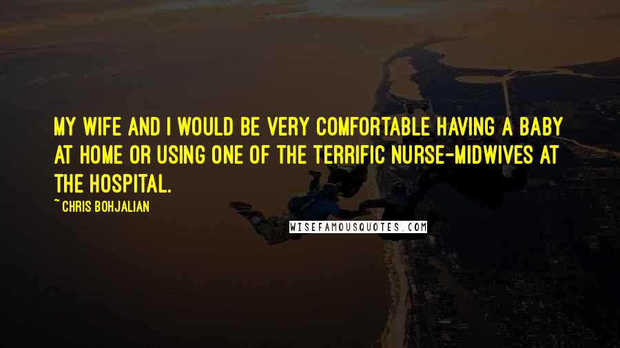 Chris Bohjalian Quotes: My wife and I would be very comfortable having a baby at home or using one of the terrific nurse-midwives at the hospital.