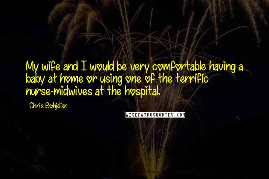 Chris Bohjalian Quotes: My wife and I would be very comfortable having a baby at home or using one of the terrific nurse-midwives at the hospital.