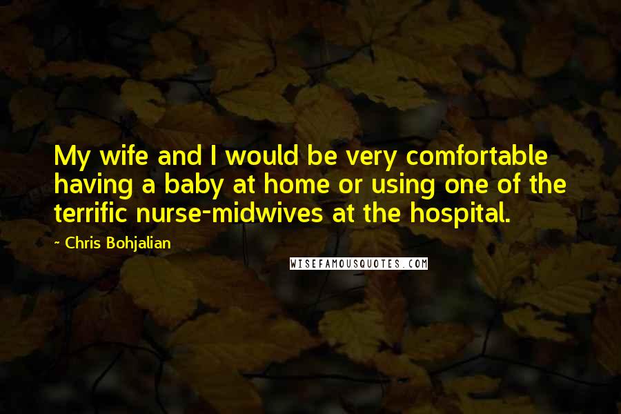 Chris Bohjalian Quotes: My wife and I would be very comfortable having a baby at home or using one of the terrific nurse-midwives at the hospital.