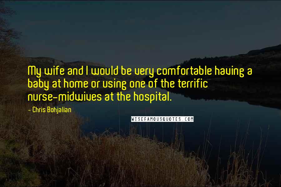 Chris Bohjalian Quotes: My wife and I would be very comfortable having a baby at home or using one of the terrific nurse-midwives at the hospital.