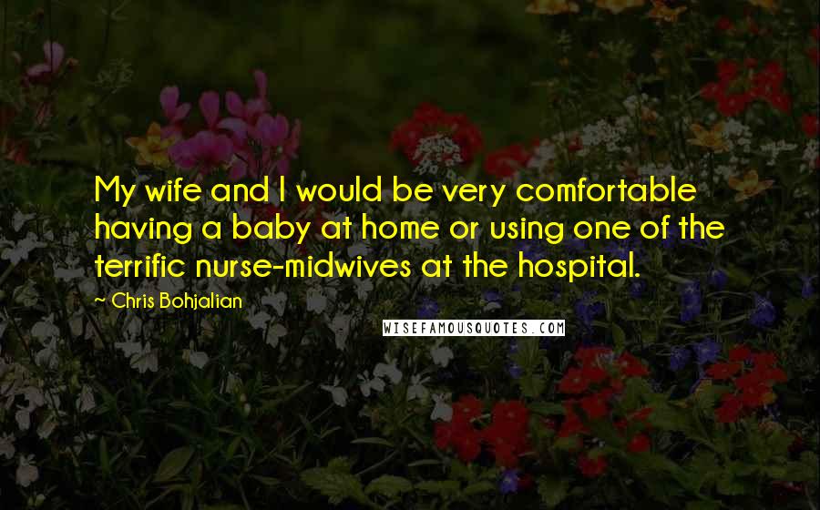 Chris Bohjalian Quotes: My wife and I would be very comfortable having a baby at home or using one of the terrific nurse-midwives at the hospital.
