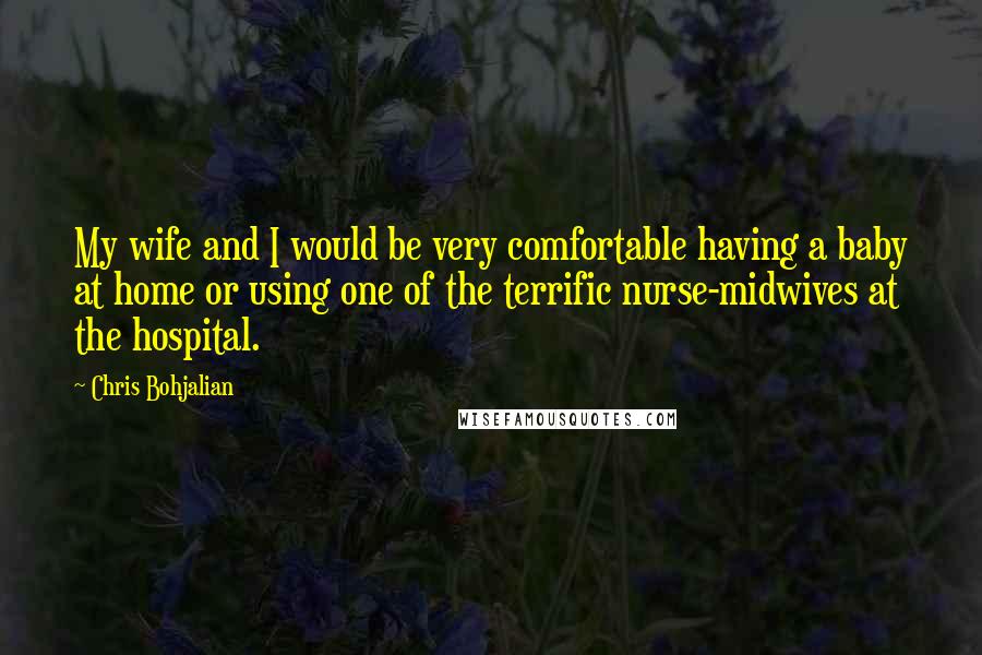 Chris Bohjalian Quotes: My wife and I would be very comfortable having a baby at home or using one of the terrific nurse-midwives at the hospital.